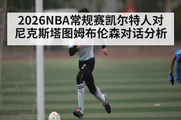2026NBA常规赛凯尔特人对尼克斯塔图姆布伦森对话分析