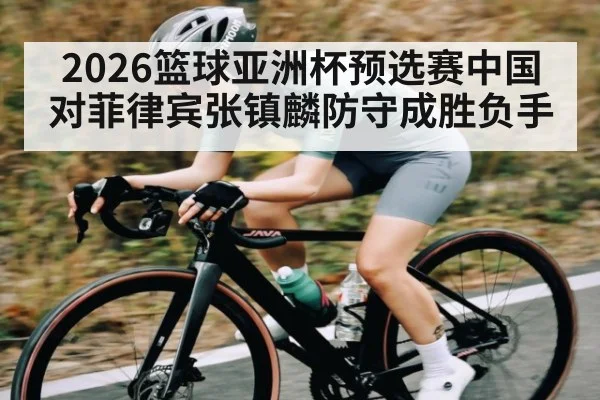 2026篮球亚洲杯预选赛中国对菲律宾张镇麟防守成胜负手