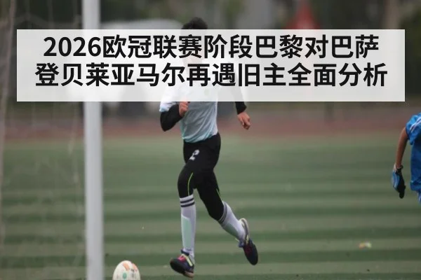 2026欧冠联赛阶段巴黎对巴萨登贝莱亚马尔再遇旧主全面分析