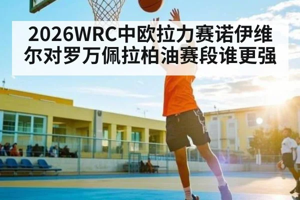 2026WRC中欧拉力赛诺伊维尔对罗万佩拉柏油赛段谁更强