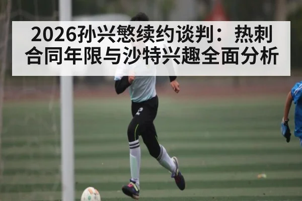 2026孙兴慜续约谈判:热刺合同年限与沙特兴趣全面分析