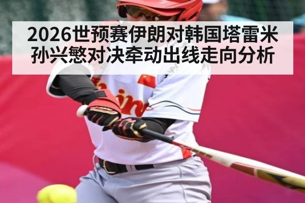 2026世预赛伊朗对韩国塔雷米孙兴慜对决牵动出线走向分析