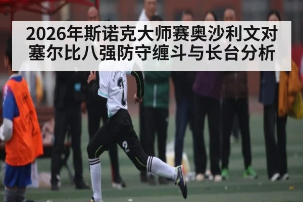 2026年斯诺克大师赛奥沙利文对塞尔比八强防守缠斗与长台分析